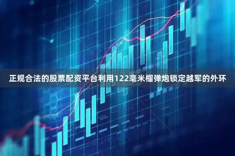 正规合法的股票配资平台利用122毫米榴弹炮锁定越军的外环
