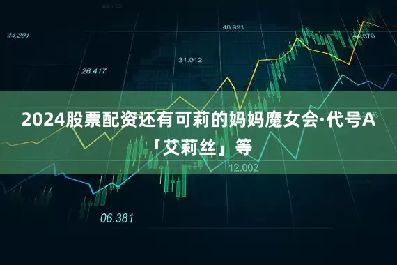 2024股票配资还有可莉的妈妈魔女会·代号A「艾莉丝」等