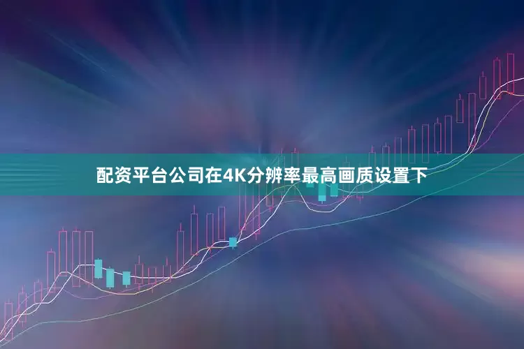 配资平台公司在4K分辨率最高画质设置下