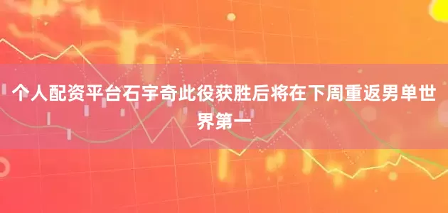 个人配资平台石宇奇此役获胜后将在下周重返男单世界第一