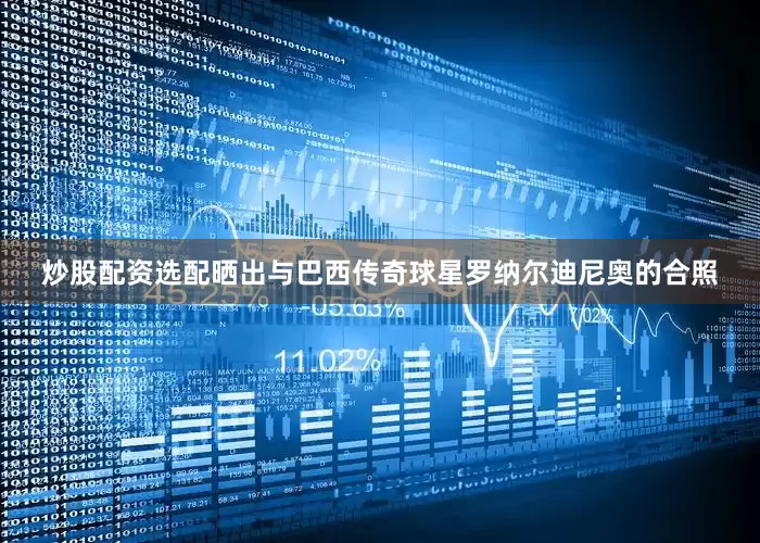 炒股配资选配晒出与巴西传奇球星罗纳尔迪尼奥的合照