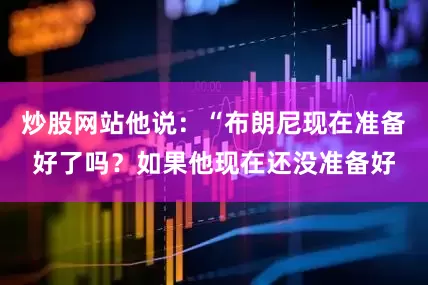 炒股网站他说：“布朗尼现在准备好了吗？如果他现在还没准备好