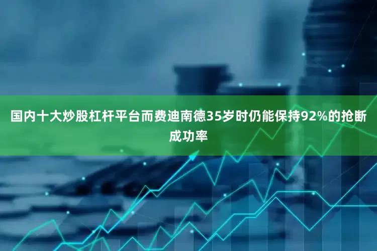 国内十大炒股杠杆平台而费迪南德35岁时仍能保持92%的抢断成功率