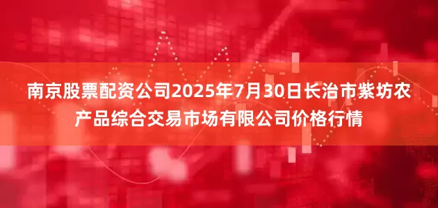 南京股票配资公司2025年7月30日长治市紫坊农产品综合交易市场有限公司价格行情