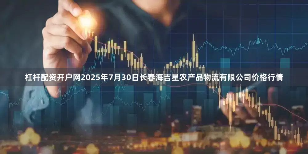 杠杆配资开户网2025年7月30日长春海吉星农产品物流有限公司价格行情