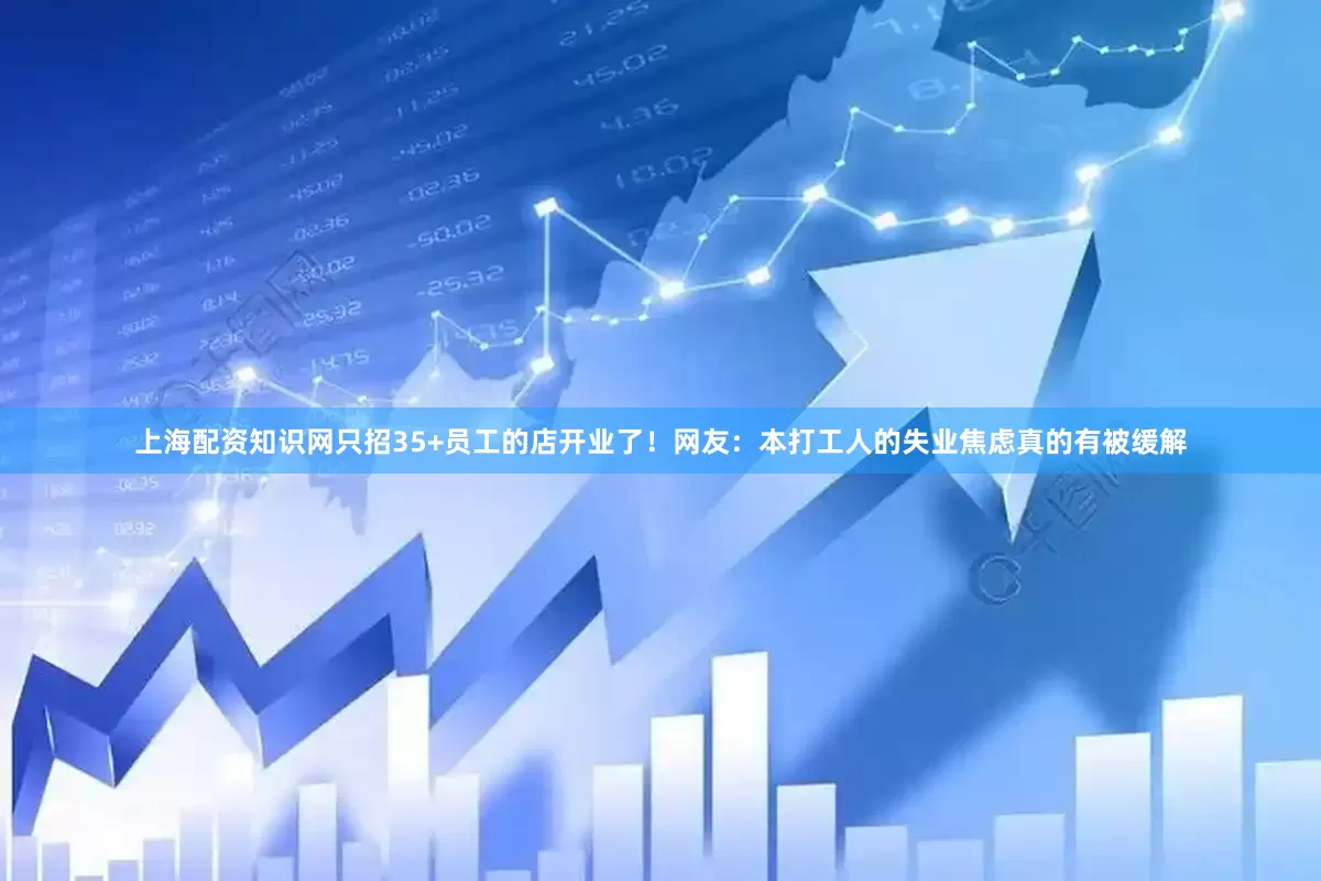 上海配资知识网只招35+员工的店开业了！网友：本打工人的失业焦虑真的有被缓解