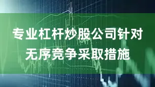 专业杠杆炒股公司针对无序竞争采取措施
