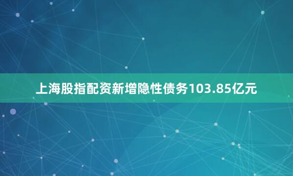 上海股指配资新增隐性债务103.85亿元