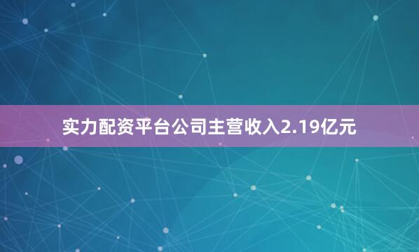 实力配资平台公司主营收入2.19亿元