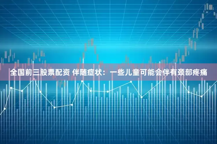 全国前三股票配资 伴随症状：一些儿童可能会伴有颈部疼痛