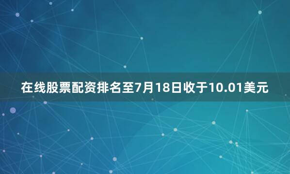 在线股票配资排名至7月18日收于10.01美元