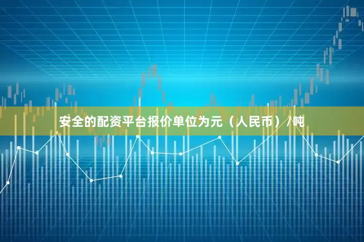 安全的配资平台报价单位为元（人民币）/吨