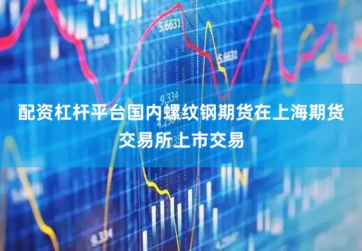配资杠杆平台国内螺纹钢期货在上海期货交易所上市交易