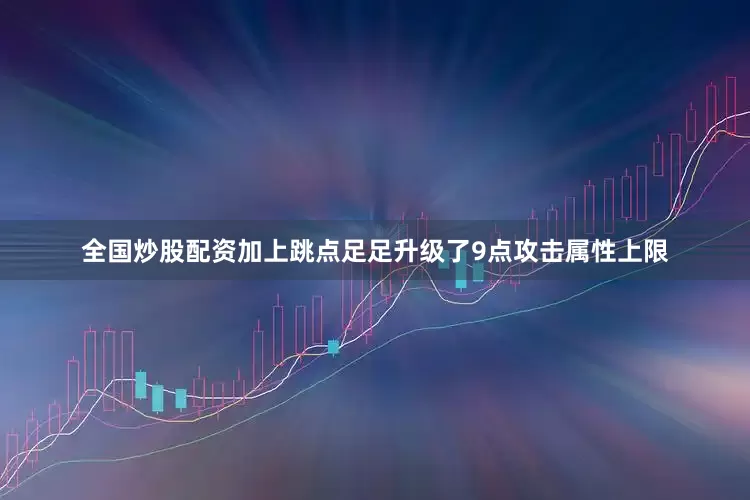 全国炒股配资加上跳点足足升级了9点攻击属性上限