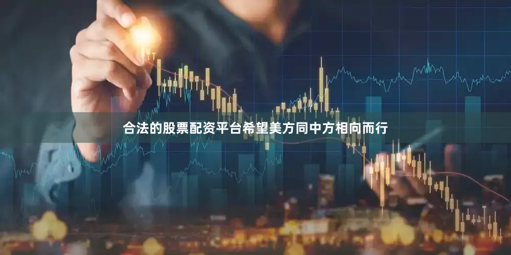 合法的股票配资平台希望美方同中方相向而行