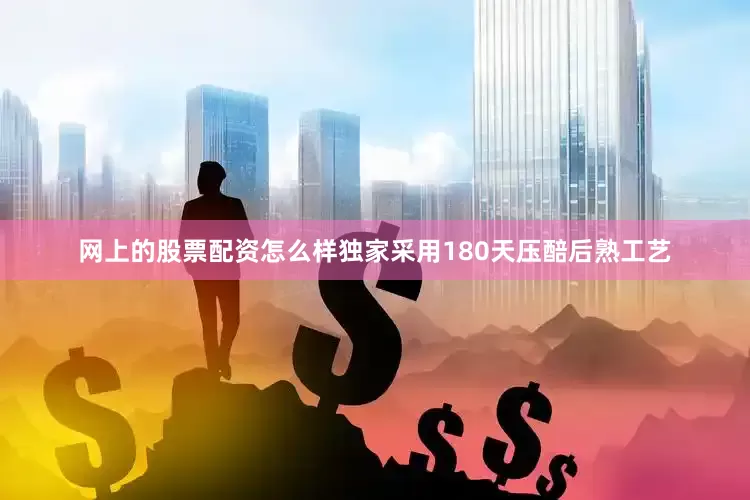 网上的股票配资怎么样独家采用180天压醅后熟工艺