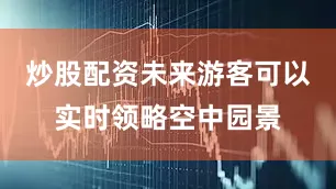 炒股配资未来游客可以实时领略空中园景