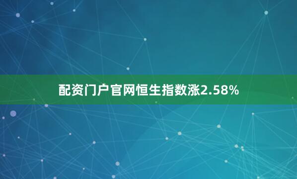 配资门户官网恒生指数涨2.58%