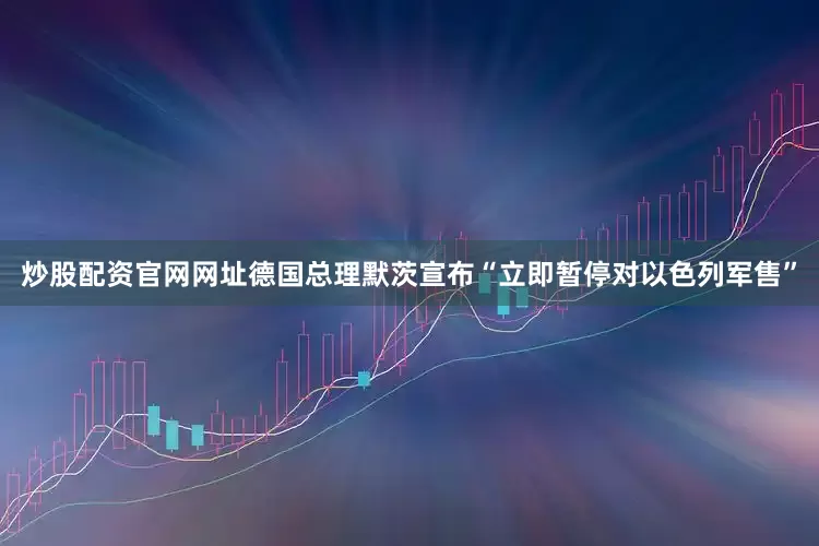 炒股配资官网网址德国总理默茨宣布“立即暂停对以色列军售”