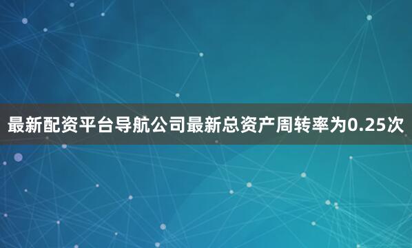 最新配资平台导航公司最新总资产周转率为0.25次