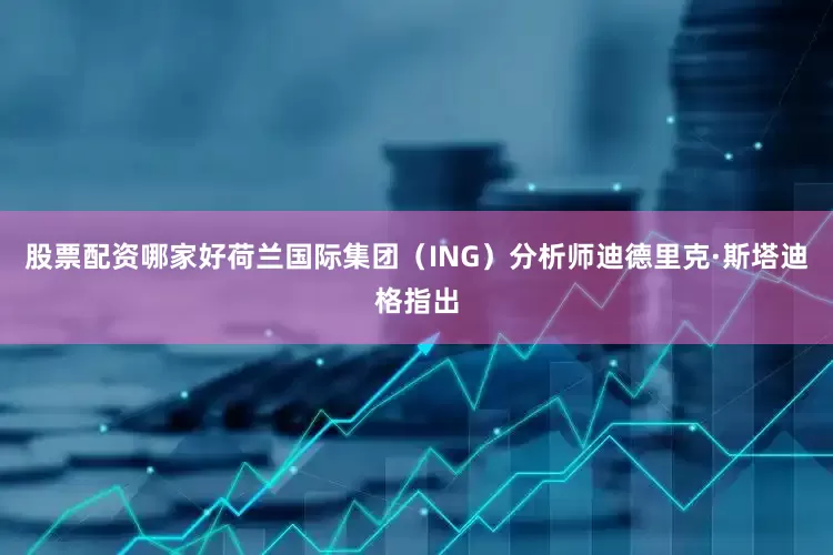 股票配资哪家好荷兰国际集团（ING）分析师迪德里克·斯塔迪格指出