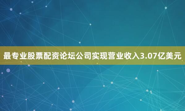 最专业股票配资论坛公司实现营业收入3.07亿美元