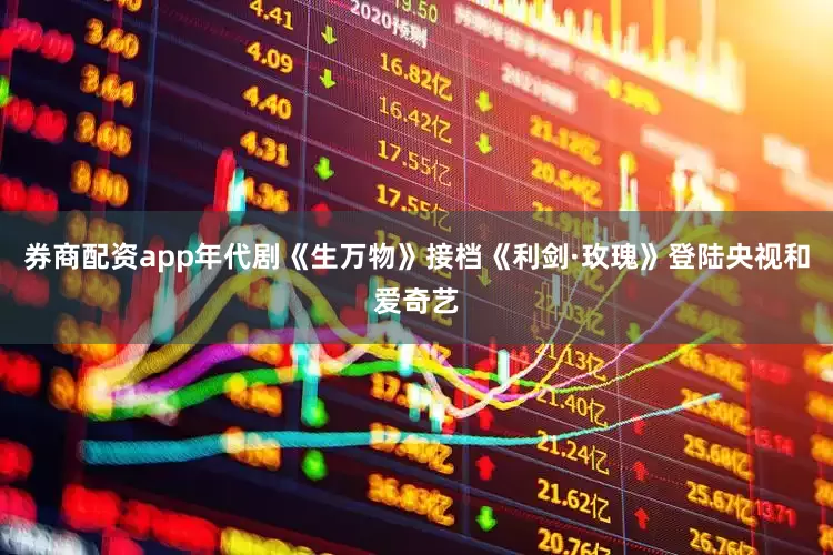 券商配资app年代剧《生万物》接档《利剑·玫瑰》登陆央视和爱奇艺