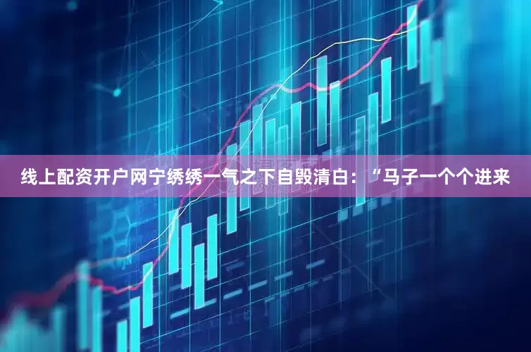 线上配资开户网宁绣绣一气之下自毁清白：“马子一个个进来