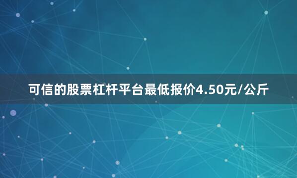 可信的股票杠杆平台最低报价4.50元/公斤