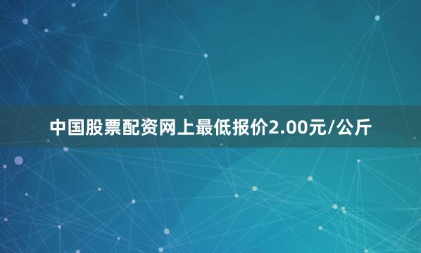 中国股票配资网上最低报价2.00元/公斤