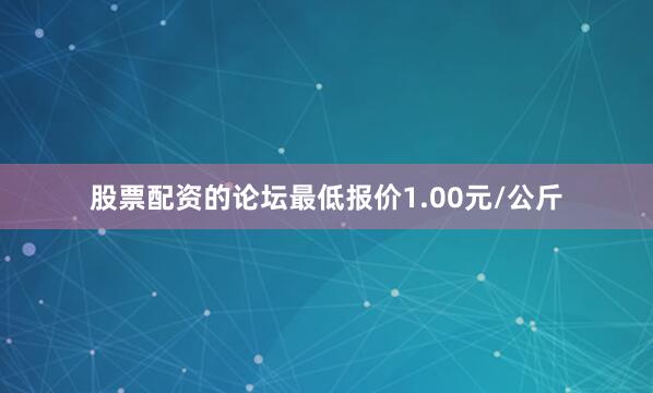 股票配资的论坛最低报价1.00元/公斤