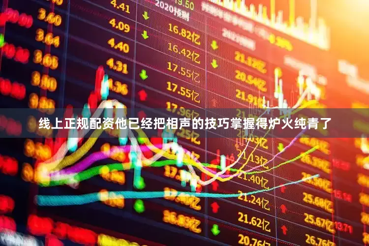 线上正规配资他已经把相声的技巧掌握得炉火纯青了