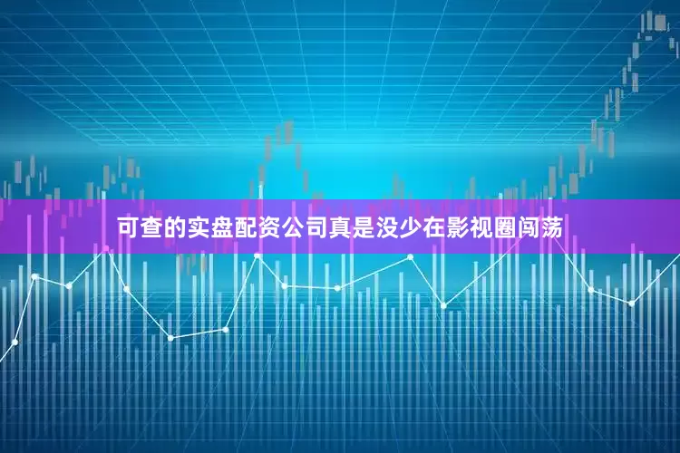 可查的实盘配资公司真是没少在影视圈闯荡