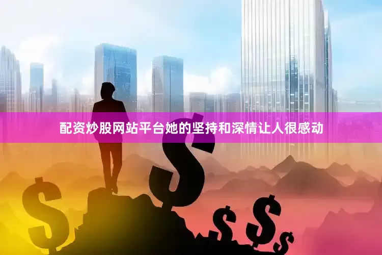 配资炒股网站平台她的坚持和深情让人很感动