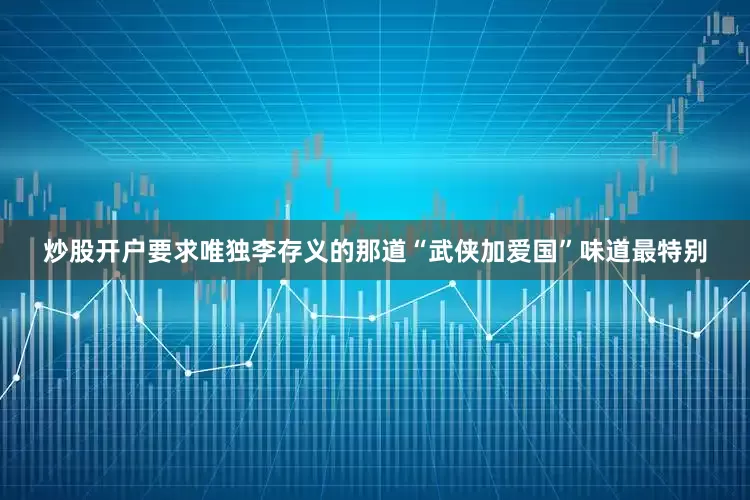 炒股开户要求唯独李存义的那道“武侠加爱国”味道最特别