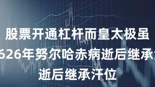 股票开通杠杆而皇太极虽在1626年努尔哈赤病逝后继承汗位