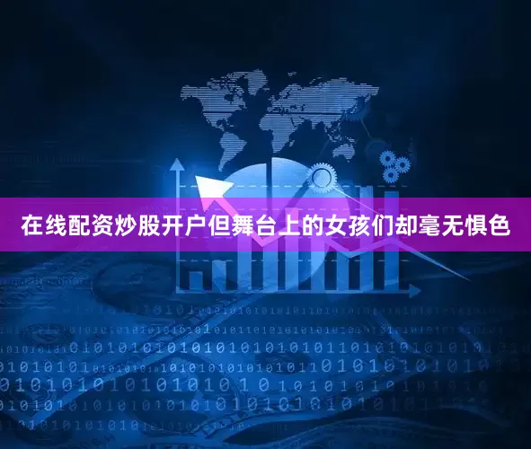 在线配资炒股开户但舞台上的女孩们却毫无惧色