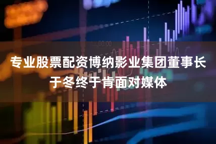 专业股票配资博纳影业集团董事长于冬终于肯面对媒体