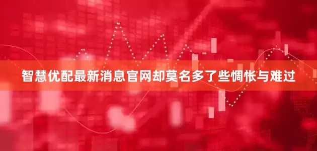 智慧优配最新消息官网却莫名多了些惆怅与难过