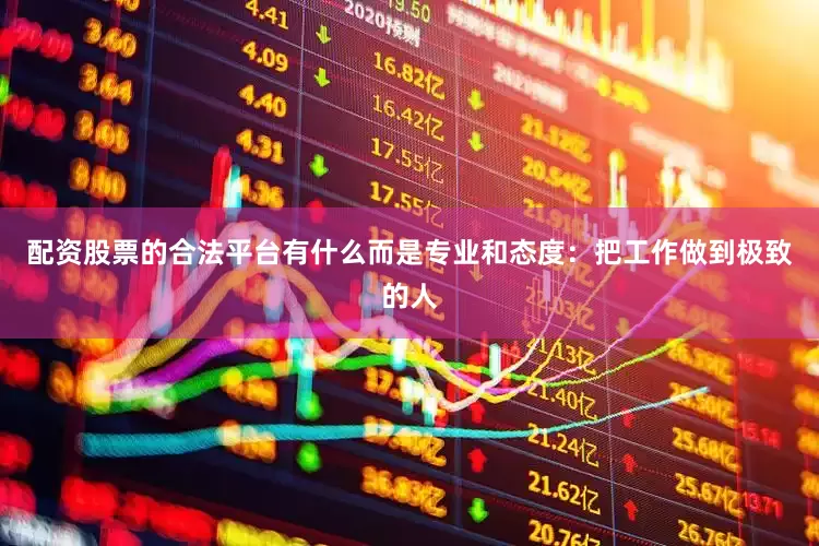 配资股票的合法平台有什么而是专业和态度：把工作做到极致的人