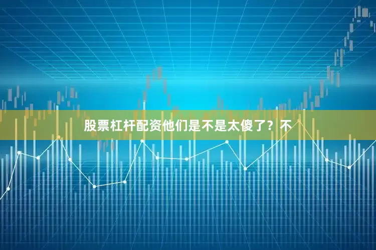 股票杠杆配资他们是不是太傻了？不