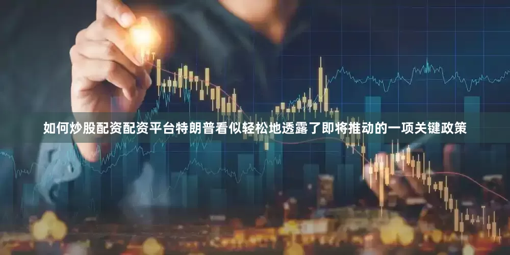 如何炒股配资配资平台特朗普看似轻松地透露了即将推动的一项关键政策