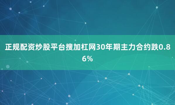 正规配资炒股平台搜加杠网30年期主力合约跌0.86%