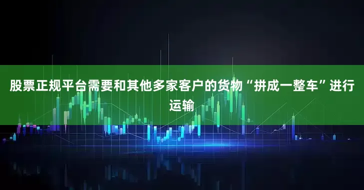 股票正规平台需要和其他多家客户的货物“拼成一整车”进行运输