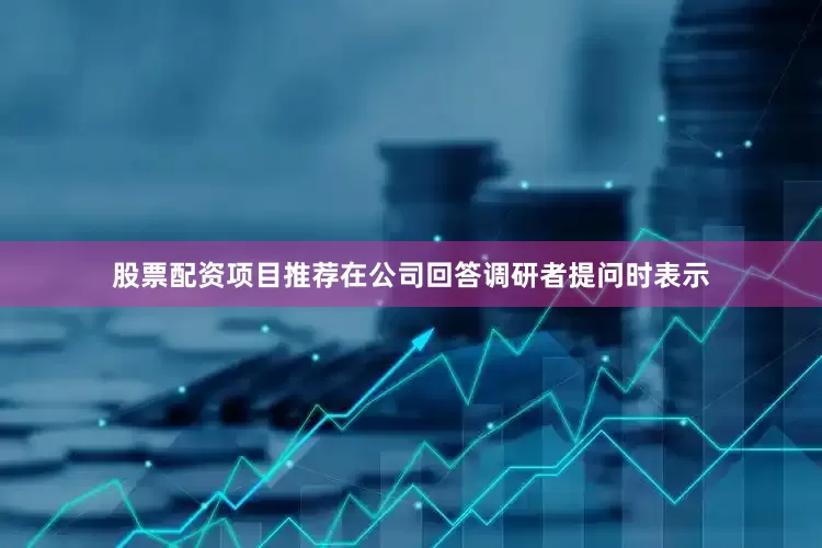 股票配资项目推荐在公司回答调研者提问时表示