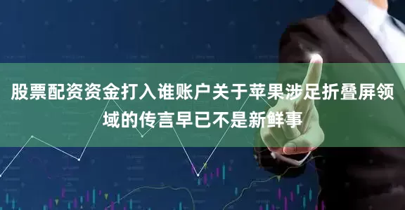 股票配资资金打入谁账户关于苹果涉足折叠屏领域的传言早已不是新鲜事