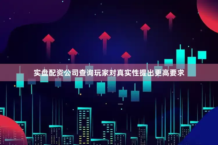 实盘配资公司查询玩家对真实性提出更高要求