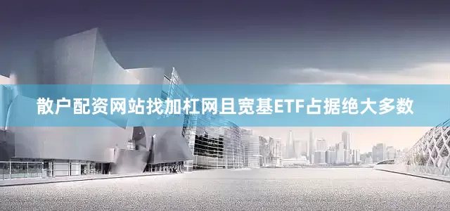 散户配资网站找加杠网且宽基ETF占据绝大多数