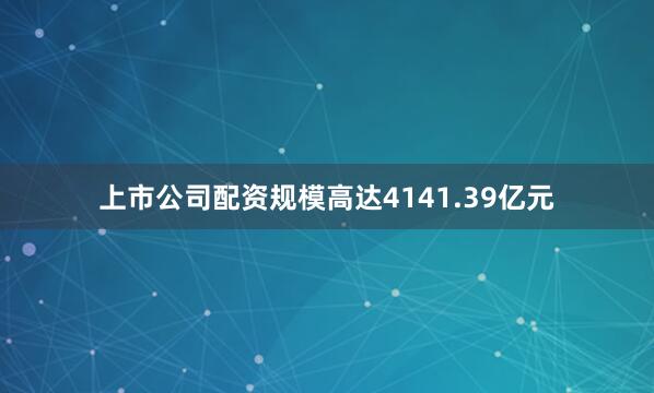 上市公司配资规模高达4141.39亿元