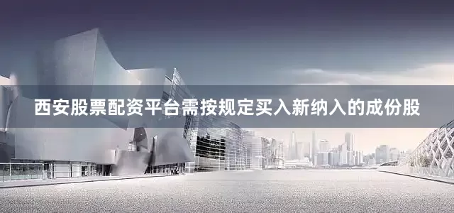 西安股票配资平台需按规定买入新纳入的成份股
